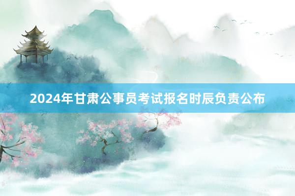 2024年甘肃公事员考试报名时辰负责公布