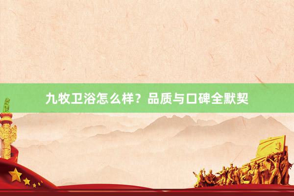九牧卫浴怎么样？品质与口碑全默契
