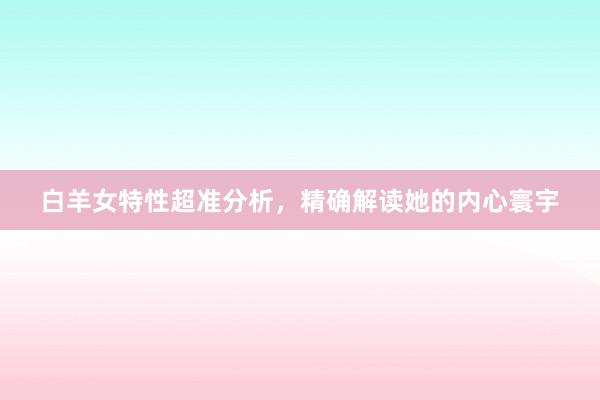 白羊女特性超准分析，精确解读她的内心寰宇